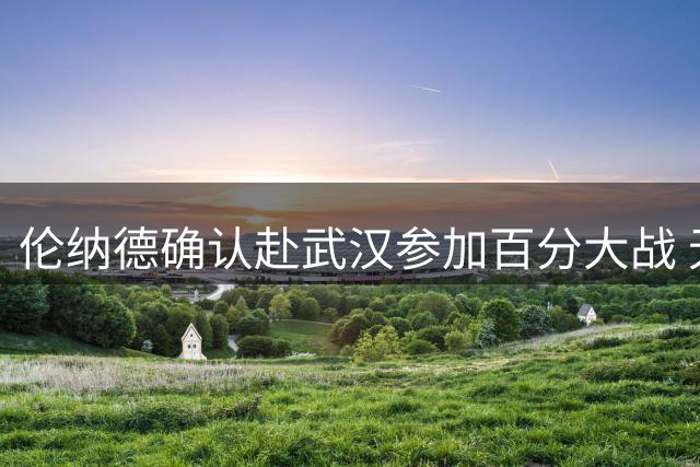 伦纳德确认赴武汉参加百分大战 无视联盟调查风波