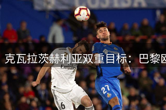 克瓦拉茨赫利亚双重目标：巴黎欧冠三连冠与格鲁吉亚世界杯梦