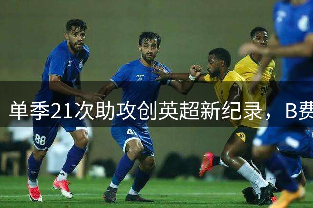 单季21次助攻创英超新纪录，B费用5项数据证明自己配得上赛季最佳