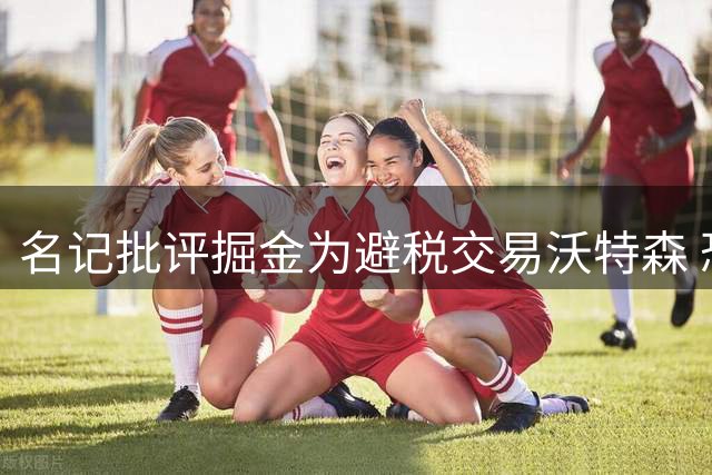 名记批评掘金为避税交易沃特森 恐错失约基奇黄金期