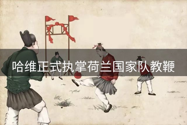 哈维正式执掌荷兰国家队教鞭