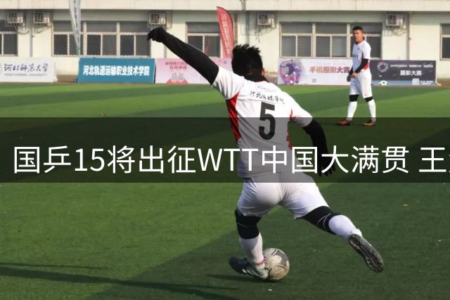 国乒15将出征WTT中国大满贯 王楚钦孙颖莎领衔战将