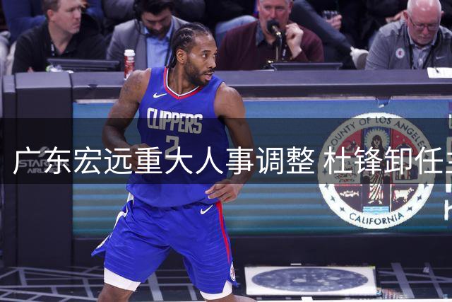 广东宏远重大人事调整 杜锋卸任主帅转岗总教练