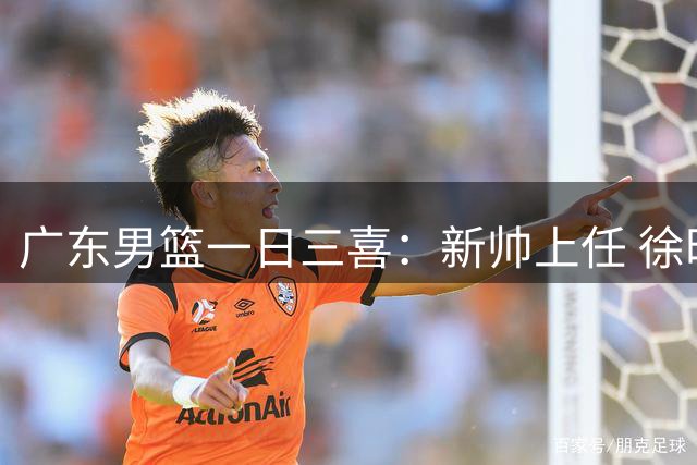 广东男篮一日三喜：新帅上任 徐昕回归 内线补强