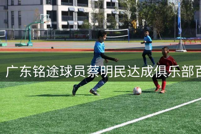 广东铭途球员蔡明民达成俱乐部百场出战纪录