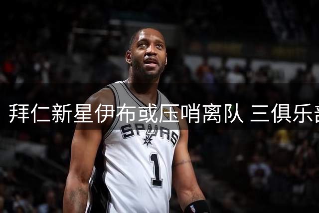 拜仁新星伊布或压哨离队 三俱乐部展开争夺