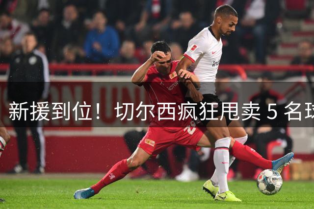 新援到位！切尔西疯狂甩卖 5 名球员，亿元薪资大坑急需填