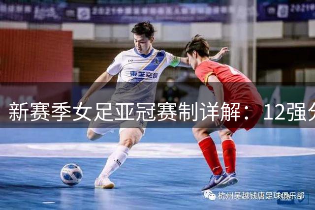 新赛季女足亚冠赛制详解：12强分组角逐八强席位