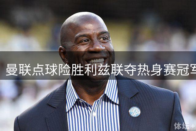 曼联点球险胜利兹联夺热身赛冠军 卡里克大幅轮换考察替补