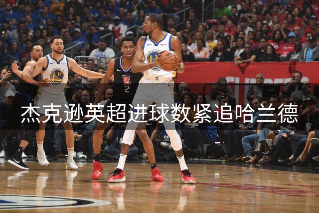 杰克逊英超进球数紧追哈兰德
