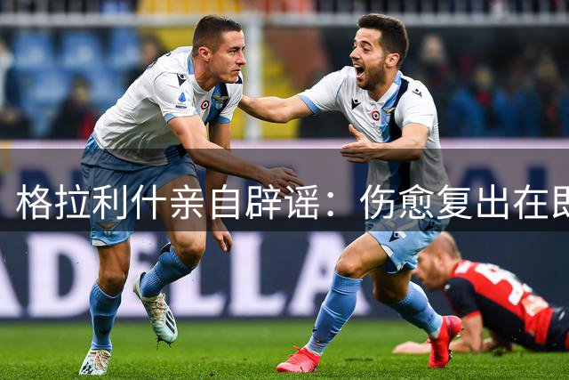 格拉利什亲自辟谣：伤愈复出在即，曼城"弃用"传闻不实