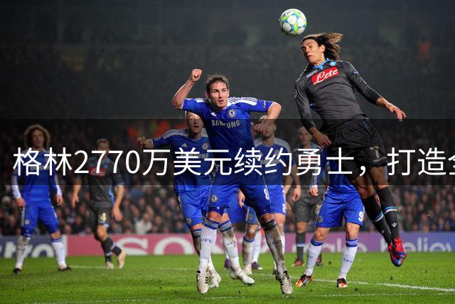 格林2770万美元续约勇士，打造全新争冠阵容