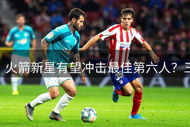 火箭新星有望冲击最佳第六人？三分准度加力量提升是关键