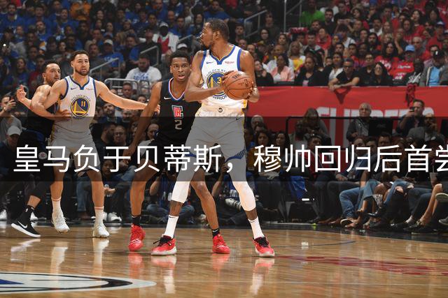 皇马负于贝蒂斯，穆帅回归后首尝败绩
