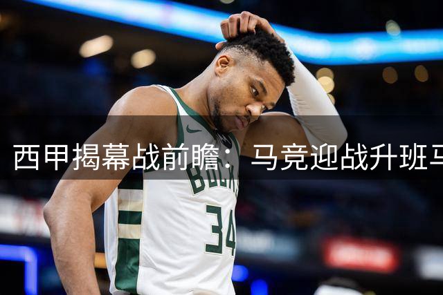 西甲揭幕战前瞻：马竞迎战升班马 新援缺阵埋隐患