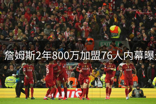 詹姆斯2年800万加盟76人内幕曝光 恩比德亲自参与关键游说