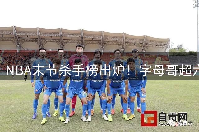 NBA末节杀手榜出炉！字母哥超六成命中率称王 雷霆新星跻身前三