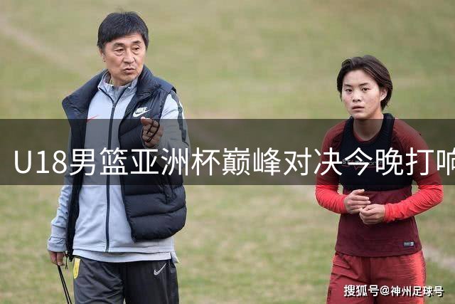 U18男篮亚洲杯巅峰对决今晚打响 中国小将12年后再战澳洲