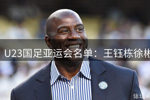 U23国足亚运会名单：王钰栋徐彬领衔 三超龄球员驰援