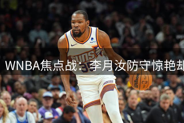 WNBA焦点战：李月汝防守惊艳却难阻飞翼1分惜败